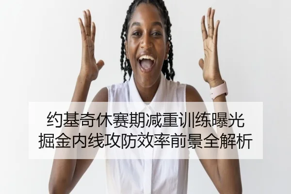 约基奇休赛期减重训练曝光 掘金内线攻防效率前景全解析 - WMsports